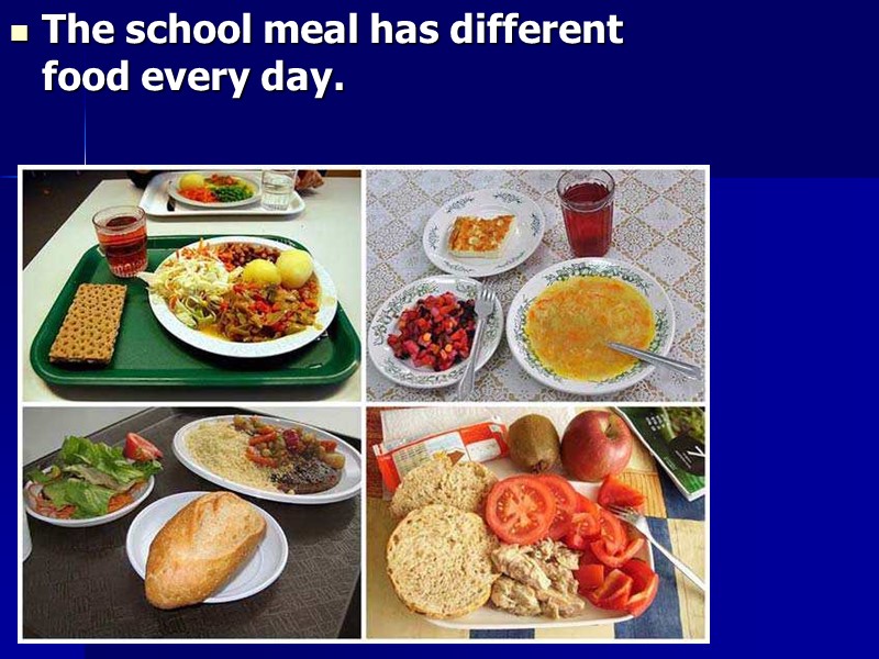 The school meal has different food every day.